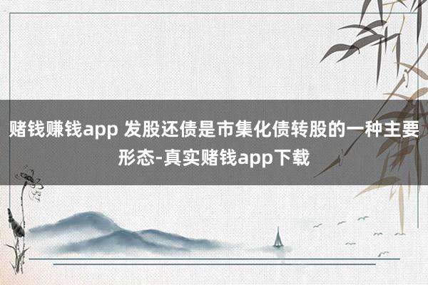 赌钱赚钱app 发股还债是市集化债转股的一种主要形态-真实赌钱app下载