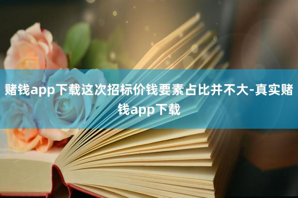 赌钱app下载这次招标价钱要素占比并不大-真实赌钱app下载