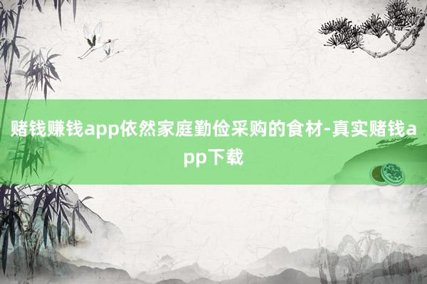 赌钱赚钱app依然家庭勤俭采购的食材-真实赌钱app下载