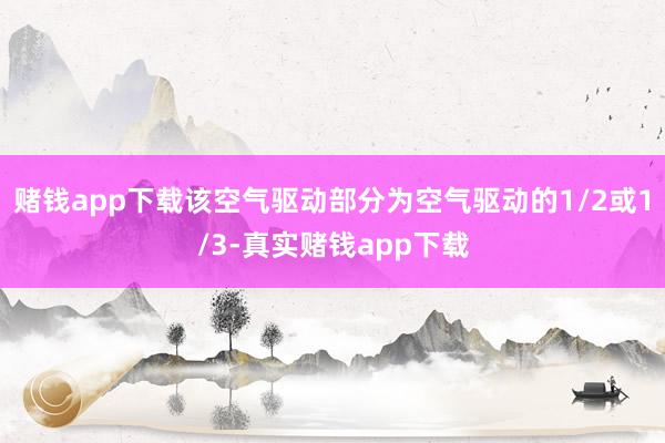 赌钱app下载该空气驱动部分为空气驱动的1/2或1/3-真实赌钱app下载