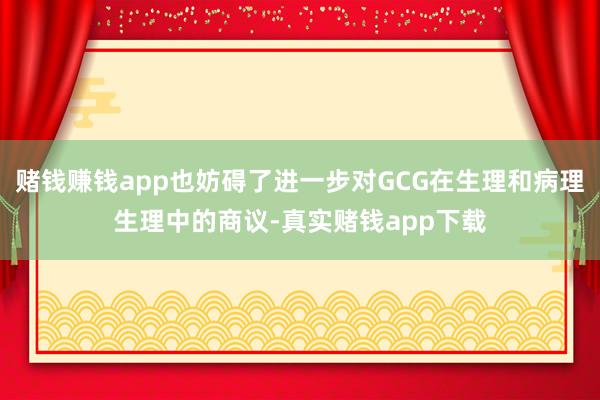 赌钱赚钱app也妨碍了进一步对GCG在生理和病理生理中的商议-真实赌钱app下载