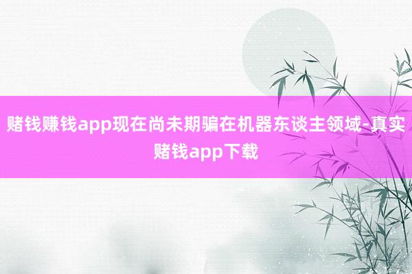 赌钱赚钱app现在尚未期骗在机器东谈主领域-真实赌钱app下载