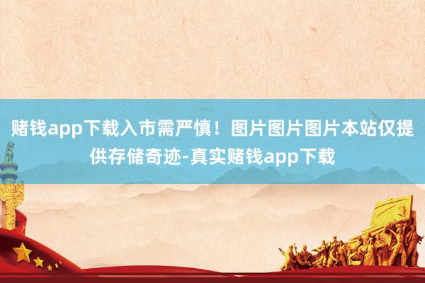 赌钱app下载入市需严慎！图片图片图片本站仅提供存储奇迹-真实赌钱app下载