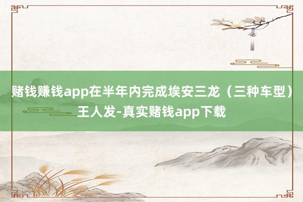 赌钱赚钱app在半年内完成埃安三龙（三种车型）王人发-真实赌钱app下载