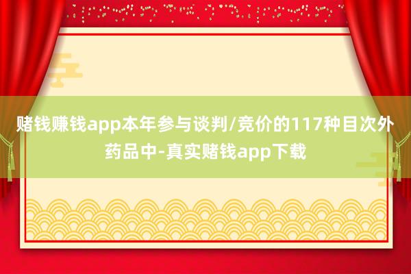 赌钱赚钱app本年参与谈判/竞价的117种目次外药品中-真实赌钱app下载