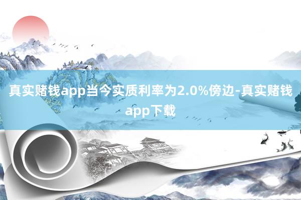 真实赌钱app当今实质利率为2.0%傍边-真实赌钱app下载