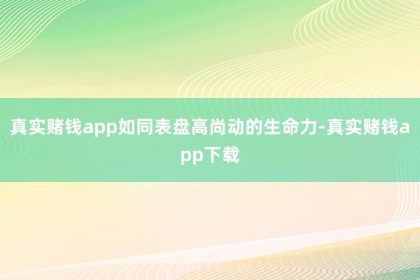 真实赌钱app如同表盘高尚动的生命力-真实赌钱app下载