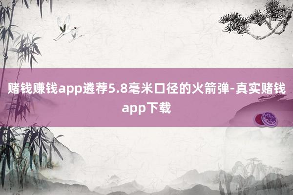 赌钱赚钱app遴荐5.8毫米口径的火箭弹-真实赌钱app下载