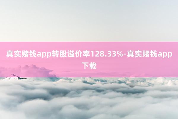 真实赌钱app转股溢价率128.33%-真实赌钱app下载