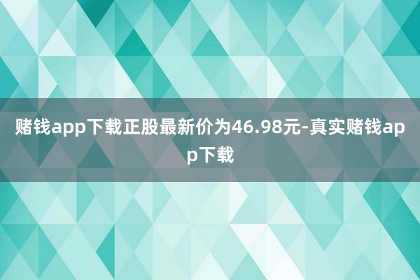 赌钱app下载正股最新价为46.98元-真实赌钱app下载