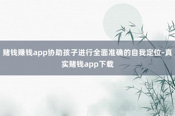 赌钱赚钱app协助孩子进行全面准确的自我定位-真实赌钱app下载