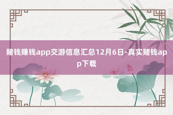 赌钱赚钱app交游信息汇总12月6日-真实赌钱app下载