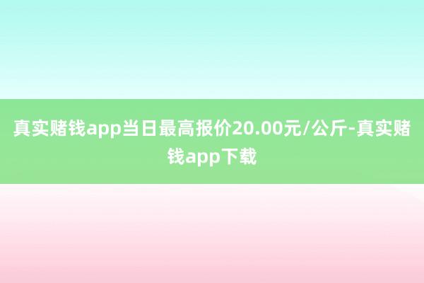 真实赌钱app当日最高报价20.00元/公斤-真实赌钱app下载