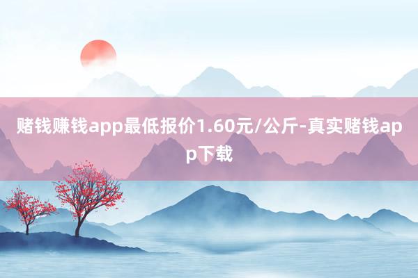 赌钱赚钱app最低报价1.60元/公斤-真实赌钱app下载