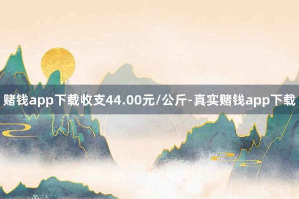 赌钱app下载收支44.00元/公斤-真实赌钱app下载