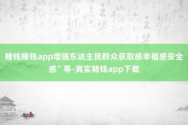 赌钱赚钱app增强东谈主民群众获取感幸福感安全感”等-真实赌钱app下载