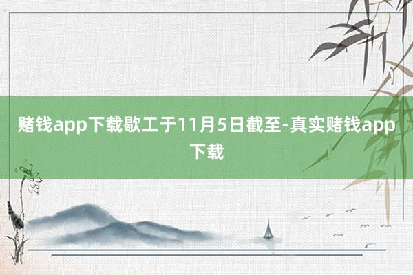 赌钱app下载歇工于11月5日截至-真实赌钱app下载