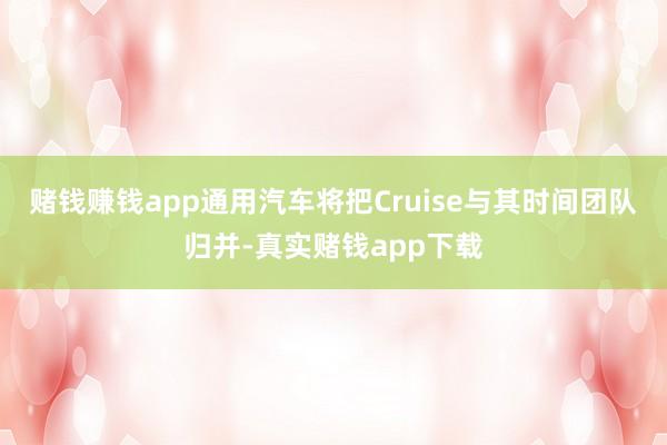 赌钱赚钱app通用汽车将把Cruise与其时间团队归并-真实赌钱app下载