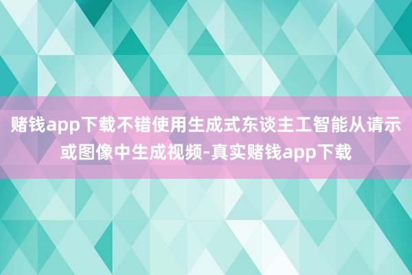 赌钱app下载不错使用生成式东谈主工智能从请示或图像中生成视频-真实赌钱app下载