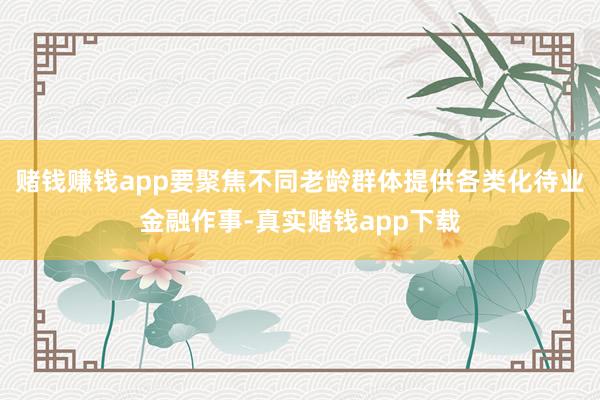 赌钱赚钱app要聚焦不同老龄群体提供各类化待业金融作事-真实赌钱app下载