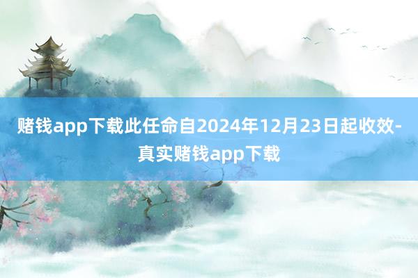 赌钱app下载此任命自2024年12月23日起收效-真实赌钱app下载