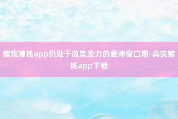 赌钱赚钱app仍处于政策发力的要津窗口期-真实赌钱app下载