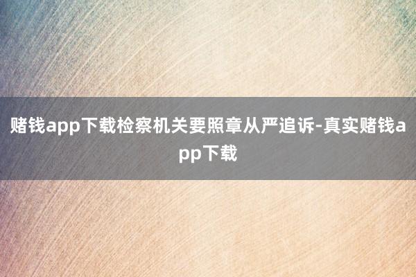 赌钱app下载检察机关要照章从严追诉-真实赌钱app下载