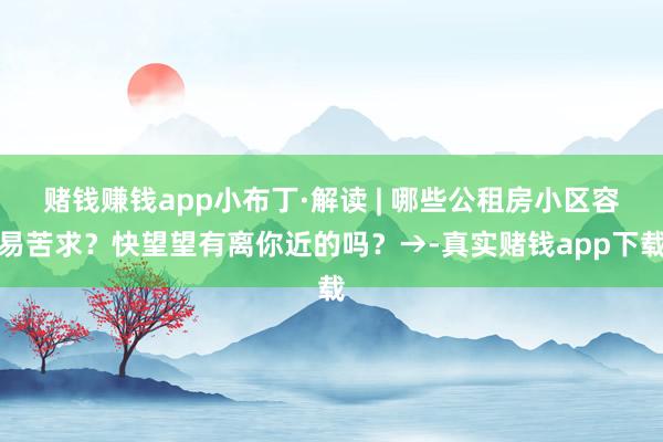 赌钱赚钱app小布丁·解读 | 哪些公租房小区容易苦求？快望望有离你近的吗？→-真实赌钱app下载