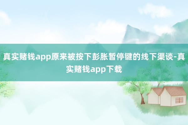 真实赌钱app原来被按下彭胀暂停键的线下渠谈-真实赌钱app下载