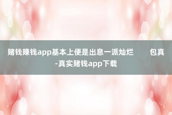 赌钱赚钱app基本上便是出息一派灿烂        包真-真实赌钱app下载