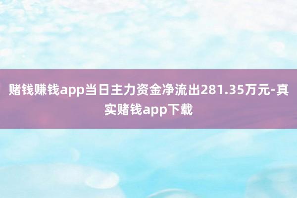 赌钱赚钱app当日主力资金净流出281.35万元-真实赌钱app下载