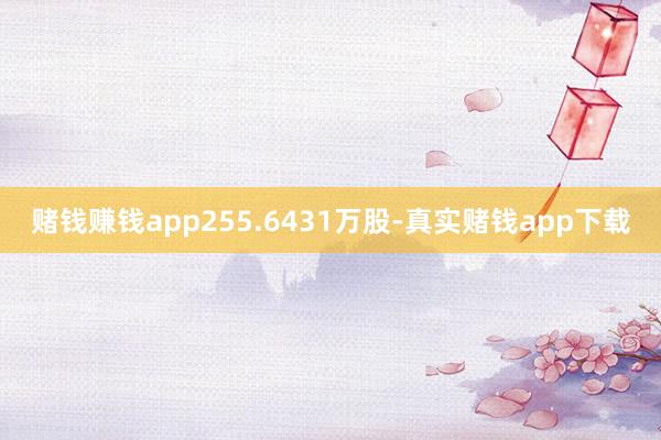 赌钱赚钱app255.6431万股-真实赌钱app下载