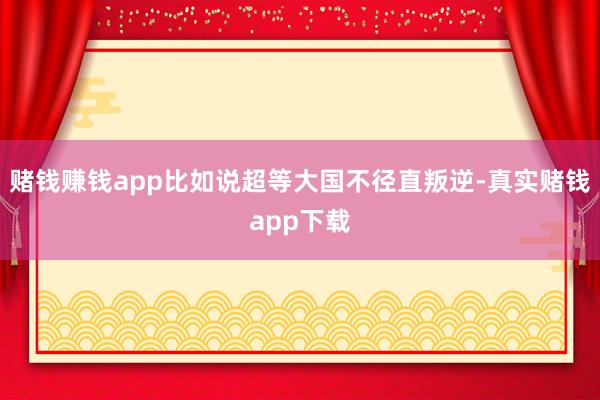 赌钱赚钱app比如说超等大国不径直叛逆-真实赌钱app下载