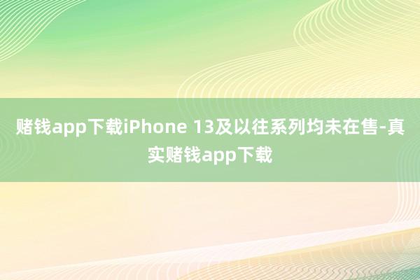 赌钱app下载iPhone 13及以往系列均未在售-真实赌钱app下载