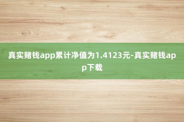 真实赌钱app累计净值为1.4123元-真实赌钱app下载