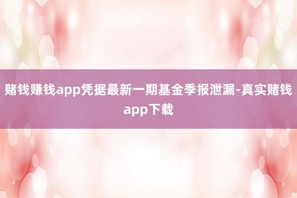 赌钱赚钱app凭据最新一期基金季报泄漏-真实赌钱app下载