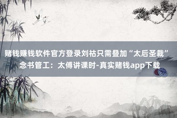 赌钱赚钱软件官方登录刘祜只需叠加“太后圣裁”  念书管工：太傅讲课时-真实赌钱app下载