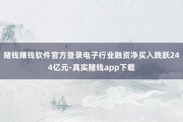 赌钱赚钱软件官方登录电子行业融资净买入跳跃244亿元-真实赌钱app下载