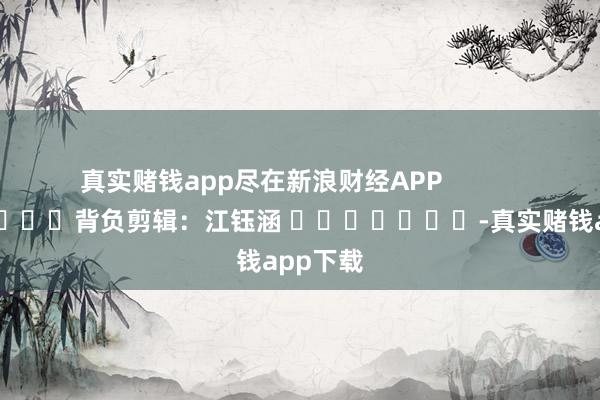真实赌钱app尽在新浪财经APP            						背负剪辑：江钰涵 							-真实赌钱app下载