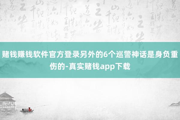 赌钱赚钱软件官方登录另外的6个巡警神话是身负重伤的-真实赌钱app下载