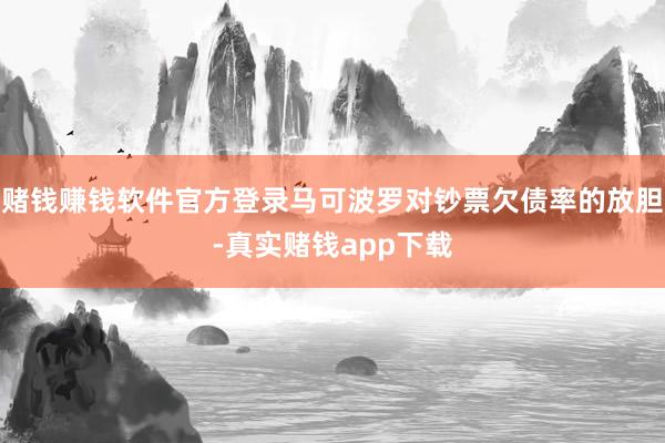 赌钱赚钱软件官方登录马可波罗对钞票欠债率的放胆-真实赌钱app下载