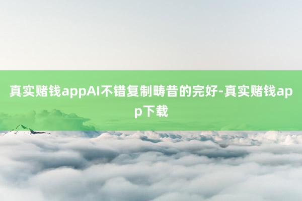 真实赌钱appAI不错复制畴昔的完好-真实赌钱app下载