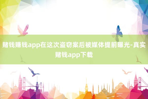 赌钱赚钱app在这次盗窃案后被媒体提前曝光-真实赌钱app下载