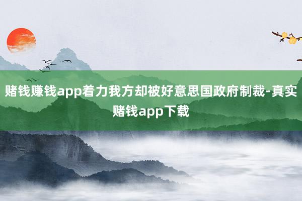 赌钱赚钱app着力我方却被好意思国政府制裁-真实赌钱app下载