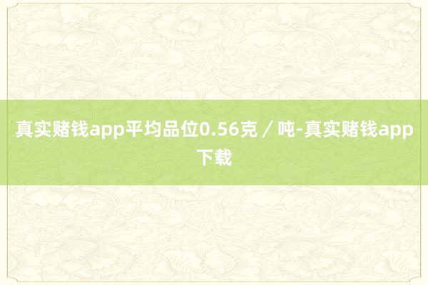 真实赌钱app平均品位0.56克／吨-真实赌钱app下载