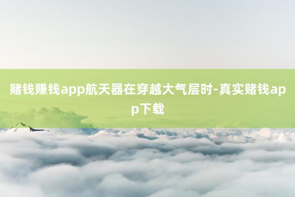 赌钱赚钱app航天器在穿越大气层时-真实赌钱app下载