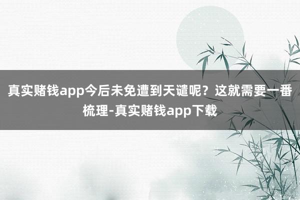 真实赌钱app今后未免遭到天谴呢？这就需要一番梳理-真实赌钱app下载