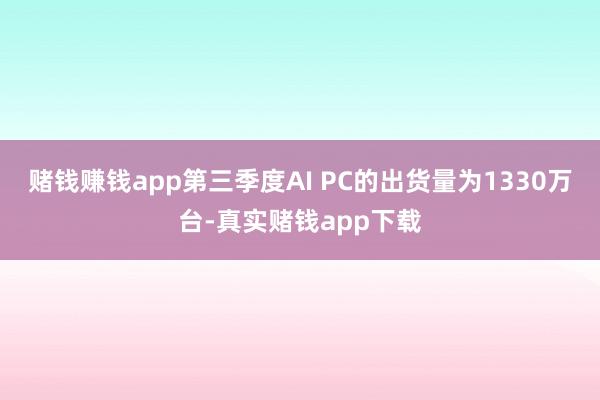 赌钱赚钱app第三季度AI PC的出货量为1330万台-真实赌钱app下载
