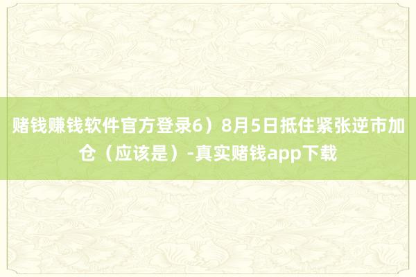 赌钱赚钱软件官方登录6）8月5日抵住紧张逆市加仓（应该是）-真实赌钱app下载
