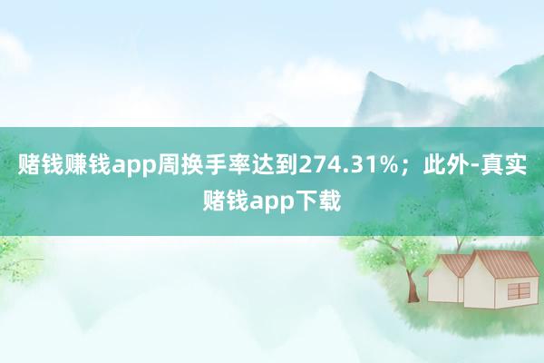 赌钱赚钱app周换手率达到274.31%；此外-真实赌钱app下载